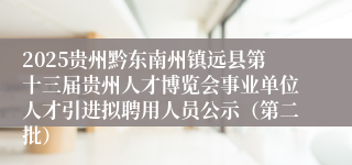 2025贵州黔东南州镇远县第十三届贵州人才博览会事业单位人才引进拟聘用人员公示（第二批）