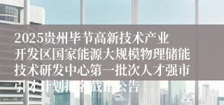 2025贵州毕节高新技术产业开发区国家能源大规模物理储能技术研发中心第一批次人才强市引才计划报名截止公告