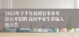 2025年下半年前郭县事业单位公开招聘 高校毕业生带编入伍公告