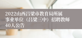 2022山西吕梁市教育局所属事业单位（吕梁三中）招聘教师40人公告