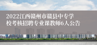 2022江西赣州市赣县中专学校考核招聘专业课教师6人公告