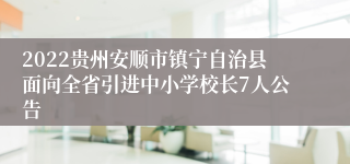 2022贵州安顺市镇宁自治县面向全省引进中小学校长7人公告