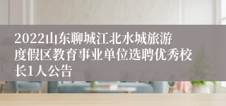 2022山东聊城江北水城旅游度假区教育事业单位选聘优秀校长1人公告