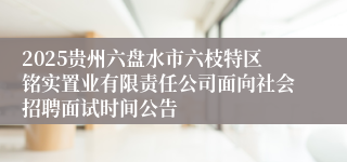 2025贵州六盘水市六枝特区铭实置业有限责任公司面向社会招聘面试时间公告