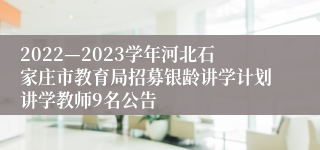 2022—2023学年河北石家庄市教育局招募银龄讲学计划讲学教师9名公告