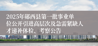 2025年郧西县第一批事业单位公开引进高层次及急需紧缺人才递补体检、考察公告