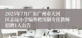 2025年7月广东广州市天河区志远小学编外聘用制专任教师招聘1人公告