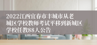 2022江西宜春市丰城市从老城区学校教师考试平移到新城区学校任教88人公告