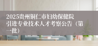 2025贵州铜仁市妇幼保健院引进专业技术人才考察公告（第一批）