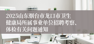 2025山东烟台市龙口市卫生健康局所属事业单位招聘考察、体检有关问题通知
