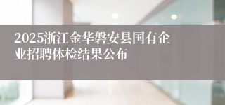 2025浙江金华磐安县国有企业招聘体检结果公布