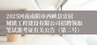 2025河南南阳市西峡县宜居城镇工程建设有限公司招聘领取笔试准考证有关公告（第二号）