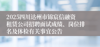 2025四川达州市锦宸信融资租赁公司招聘面试成绩、岗位排名及体检有关事宜公告
