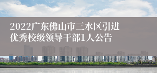 2022广东佛山市三水区引进优秀校级领导干部1人公告