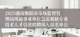2025湖南衡阳市市场监督管理局所属事业单位急需紧缺专业技术人才引进拟聘用人员名单公示（第二批）                                             [ 2025-07-02]