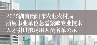 2025湖南衡阳市农业农村局所属事业单位急需紧缺专业技术人才引进拟聘用人员名单公示