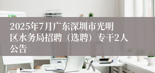 2025年7月广东深圳市光明区水务局招聘（选聘）专干2人公告