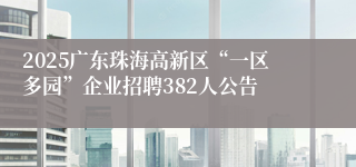 2025广东珠海高新区“一区多园”企业招聘382人公告