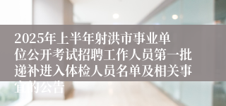 2025年上半年射洪市事业单位公开考试招聘工作人员第一批递补进入体检人员名单及相关事宜的公告