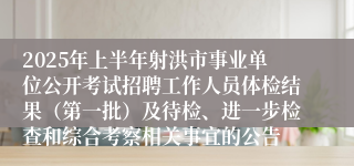 2025年上半年射洪市事业单位公开考试招聘工作人员体检结果（第一批）及待检、进一步检查和综合考察相关事宜的公告