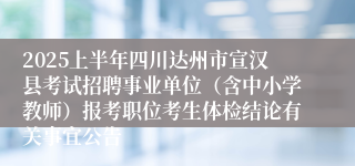 2025上半年四川达州市宣汉县考试招聘事业单位（含中小学教师）报考职位考生体检结论有关事宜公告