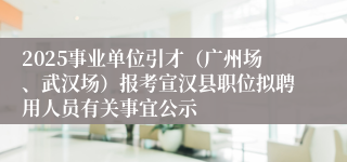 2025事业单位引才（广州场、武汉场）报考宣汉县职位拟聘用人员有关事宜公示