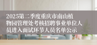 2025第二季度重庆市南山植物园管理处考核招聘事业单位人员进入面试环节人员名单公示