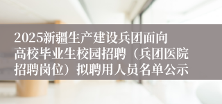 2025新疆生产建设兵团面向高校毕业生校园招聘（兵团医院招聘岗位）拟聘用人员名单公示