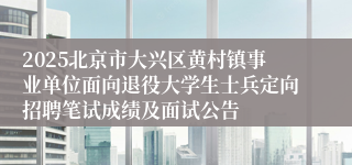 2025北京市大兴区黄村镇事业单位面向退役大学生士兵定向招聘笔试成绩及面试公告