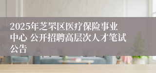 2025年芝罘区医疗保险事业中心 公开招聘高层次人才笔试公告