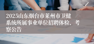 2025山东烟台市莱州市卫健系统所属事业单位招聘体检、考察公告
