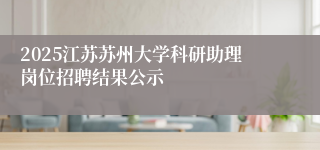 2025江苏苏州大学科研助理岗位招聘结果公示