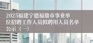 2025福建宁德福鼎市事业单位招聘工作人员拟聘用人员名单公示（一）