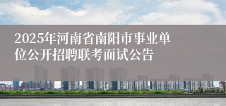 2025年河南省南阳市事业单位公开招聘联考面试公告