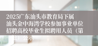2025广东汕头市教育局下属汕头金中海湾学校参加事业单位招聘高校毕业生拟聘用人员（第一批）公示