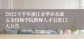 2022下半年浙江金华市永康五金技师学院教师人才引进12人公告