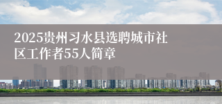 2025贵州习水县选聘城市社区工作者55人简章