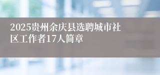 2025贵州余庆县选聘城市社区工作者17人简章