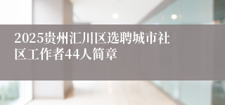 2025贵州汇川区选聘城市社区工作者44人简章