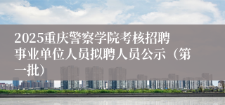 2025重庆警察学院考核招聘事业单位人员拟聘人员公示（第一批）