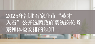 2025年河北石家庄市“英才入石”公开选聘政府系统岗位考察和体检安排的须知