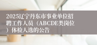 2025辽宁丹东市事业单位招聘工作人员（ABCDE类岗位）体检人选的公告