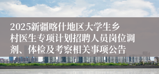 2025新疆喀什地区大学生乡村医生专项计划招聘人员岗位调剂、体检及考察相关事项公告