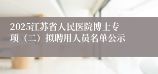 2025江苏省人民医院博士专项（二）拟聘用人员名单公示
