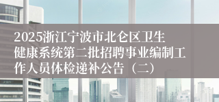 2025浙江宁波市北仑区卫生健康系统第二批招聘事业编制工作人员体检递补公告（二）