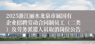 2025浙江丽水龙泉市属国有企业招聘劳动合同制员工（二类）及劳务派遣人员取消岗位公告