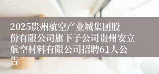 2025贵州航空产业城集团股份有限公司旗下子公司贵州安立航空材料有限公司招聘61人公告