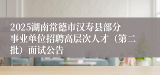 2025湖南常德市汉寿县部分事业单位招聘高层次人才（第二批）面试公告