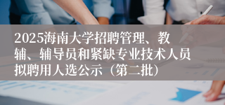 2025海南大学招聘管理、教辅、辅导员和紧缺专业技术人员拟聘用人选公示（第二批）