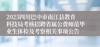 2025四川巴中市南江县教育科技局考核招聘省属公费师范毕业生体检及考察相关事项公告